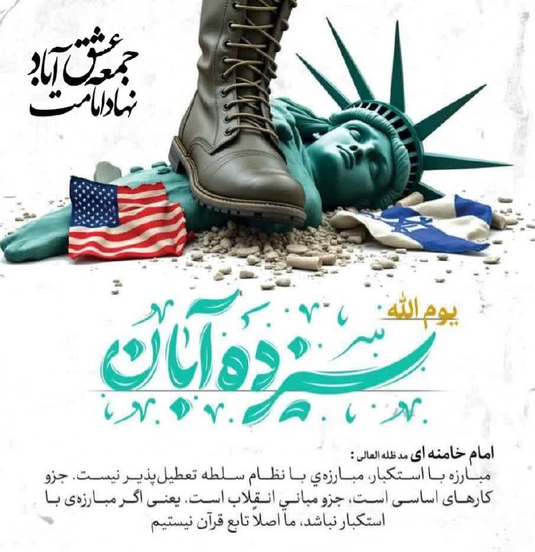 #یوم_الله_۱۳_آبان 🔸مقام معظم رهبری«دامت برکاته»:تا ذهن مردم از شعار مرگ بر آمریکا پر است،تسلط دوباره آمریکا بر این کشور ممکن نیست.🔸 ✊🏻در روز ملی مبارزه با استکبار جهانی و تسخیر لانه جاسوسی،همراه با امت حزب الله در اعلام انزجار از آمریکای جهانخوار و رژیم منحوس صهیونیستی به میدان می آییم... 💠وعده ما سه شنبه ۱۳ آبان ۱۴۰۴ 💠ساعت۸:۴۵؛مقابل گلزار مطهر شهدای شهرستان عشق آباد 🔰روابط عمومی نهاد امامت جمعه و ستاد نمازجمعه شهرستان عشق آباد @eshkabar