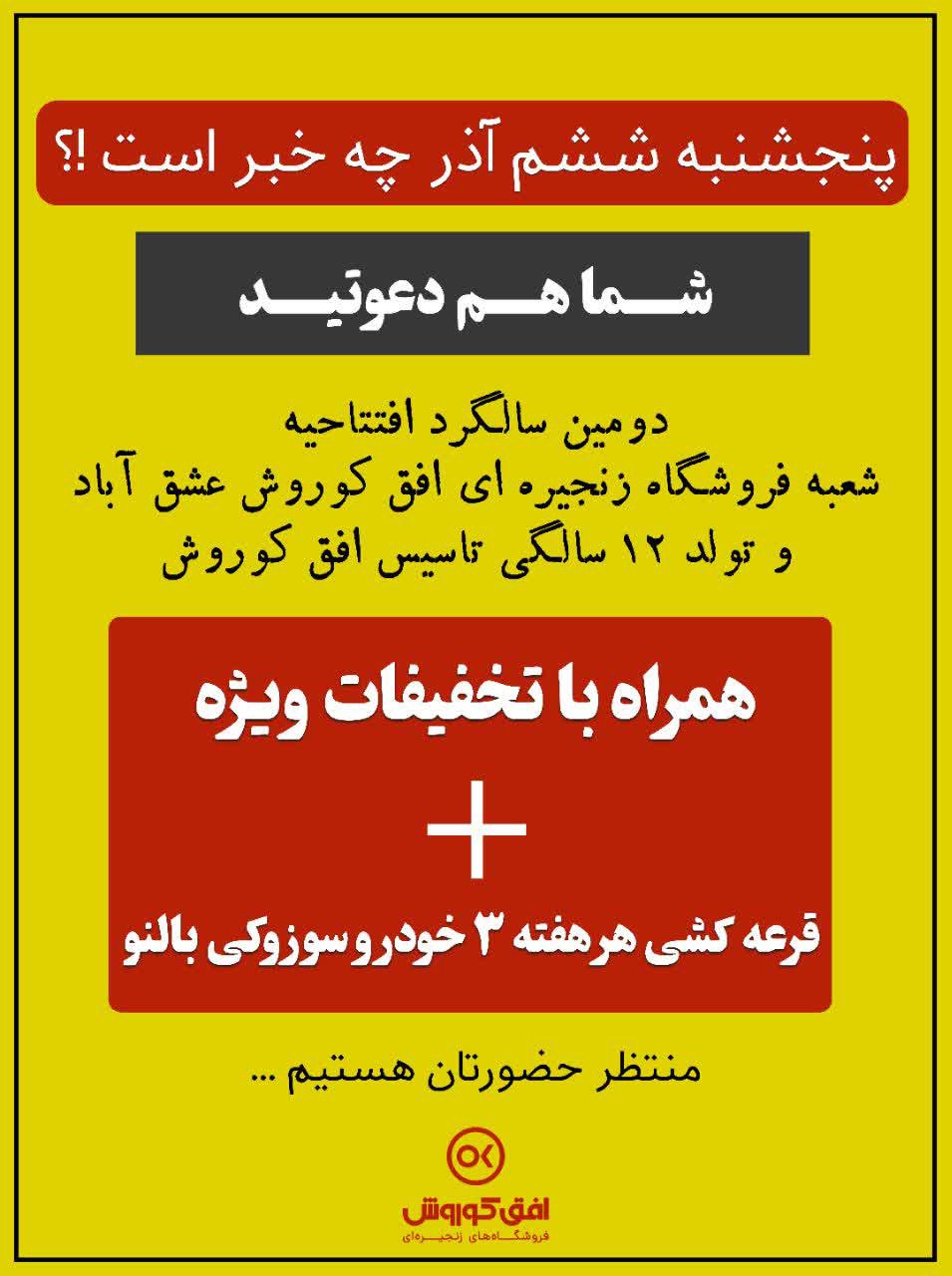 #پنجشنبه_ششم_آذر چه خبر است⁉️ شما هم دعوتید 😍 🔻 بمب تخفیفات همراه با قرعه کشی هرهفته 3 خودرو سوزوکی بالنو ‌ 📌 **همشهریان‌ گرامی، از شما دعوت میشود تا به مناسبت دومین سالگرد افتتاحیه شعبه فروشگاه زنجیره ای افق کوروش عشق آباد و همچنین تولد ۱۲ سالگی تاسیس افق کوروش از تخفیفات طلایی و بسیار ویژه در پنجشنبه ۶ آذرماه بهره مند شوید.** ‌ 📍 فروشگاه زنجیره ای افق کوروش @eshkabar
