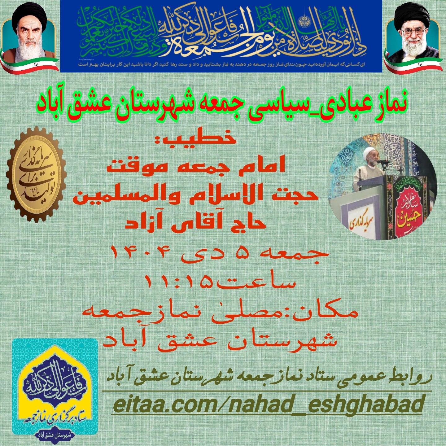 #اطلاعیه #نماز_عبادی_سیاسی_جمعه #شهرستان_عشق_آباد 🔺نـــــــــماز عبــــــادی-سیاسی جــــــمــعــــه ۵دی ماه ۱۴۰۴🔺 🔆يا أَيُّهَا الَّذِينَ آمَنُوا إِذَا نُودِيَ لِلصَّلَاةِ مِنْ يَوْمِ الْجُمُعَةِ فَاسْعَوْا إِلَىٰ ذِكْرِ اللَّهِ وَذَرُوا الْبَيْعَ ۚ ذَٰلِكُمْ خَيْرٌ لَكُمْ إِنْ كُنْتُمْ تَعْلَمُونَ🔆 🕰شروع مراسم۱۱:۱۵ 🕋اذان ظهر به افق عشق آباد۱۱:۴۳ 🕌مکان:مصلیٰ نمازجمعه شهرستان عشق آباد 🔹🎙خطیب:امام جمعه موقت شهرستان عشق آباد،حضرت حجت الاسلام والمسلمین حاج آقای آزاد 🔸🎤مجری:برادر عبدالله مرادی 🔸🎤قاری و مؤذن:برادر محمدرضا مرادی 🔸🎤مکبر نمازجمعه:برادر صادق عبدالله زاده 🔸🎤مکبر نمازعصر:برادر امیرعلی باقری 🔹مدیر آدینه:برادر حسین قویپنجه #با_نماز_جمعه_همراه_باشید 🔰ستاد نمازجمعه شهرستان عشق آباد @eshkabar