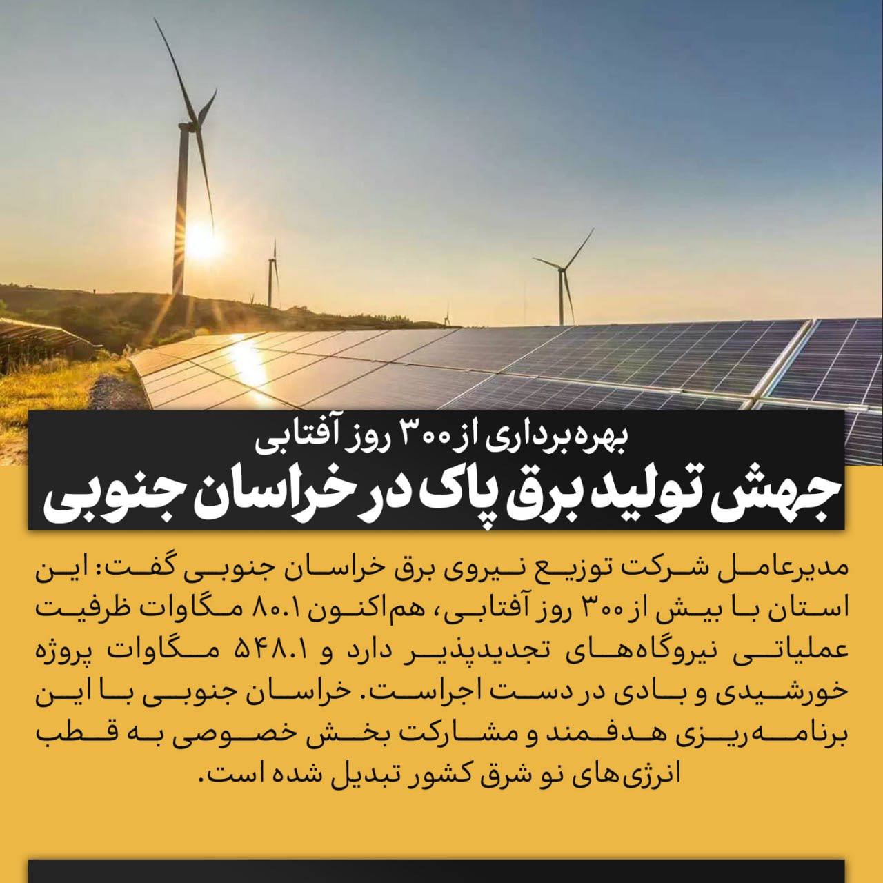 بهره‌برداری از ۳۰۰ روز آفتابی جهش تولید برق پاک در خراسان جنوبی مدیرعامل شرکت توزیع نیروی برق خراسان جنوبی گفت: این استان با بیش از ۳۰۰ روز آفتابی، هم‌اکنون ۸۰.۱ مگاوات ظرفیت عملیاتی نیروگاه‌های تجدیدپذیر دارد و ۵۴۸.۱ مگاوات پروژه خورشیدی و بادی در دست اجراست. خراسان جنوبی با این برنامه‌ریزی هدفمند و مشارکت بخش خصوصی به قطب انرژی‌های نو شرق کشور تبدیل شده است. @eshkabar